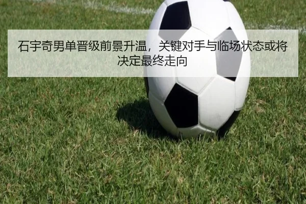 石宇奇男单晋级前景升温，关键对手与临场状态或将决定最终走向